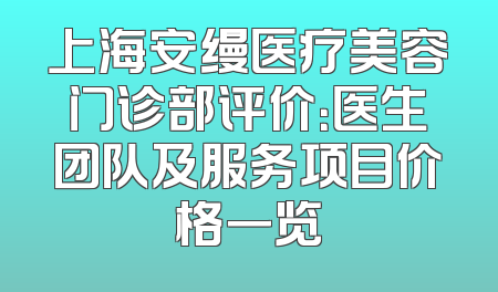 上海安缦医疗美容门诊部评价：医生团队及服务项目价格一览