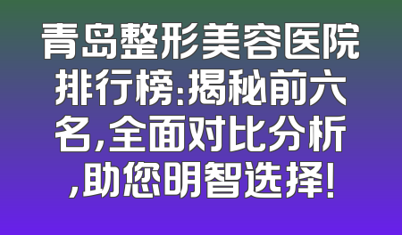 青岛整形美容医院排行榜：揭秘前六名，全面对比分析，助您明智选择！