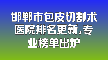 邯郸市包皮切割术医院排名更新，专业榜单出炉