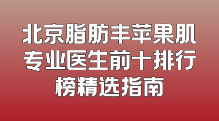 北京脂肪丰苹果肌专业医生前十排行榜精选指南