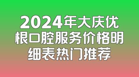 2024年大庆优根口腔服务价格明细表热门推荐