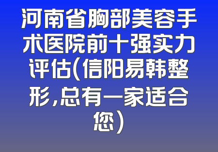 河南省胸部美容手术医院前十强实力评估（信阳易韩整形，总有一家适合您）