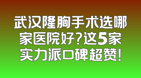 武汉隆胸手术选哪家医院好？这5家实力派口碑超赞！