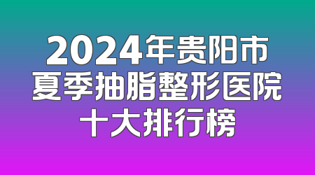 2024年贵阳市夏季抽脂整形医院十大排行榜