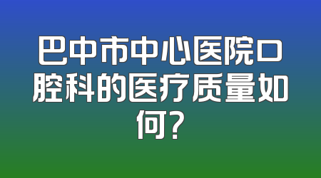 巴中市中心医院口腔科的医疗质量如何？