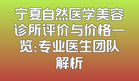 宁夏自然医学美容诊所评价与价格一览：专业医生团队解析