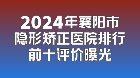 2024年襄阳市隐形矫正医院排行前十评价曝光