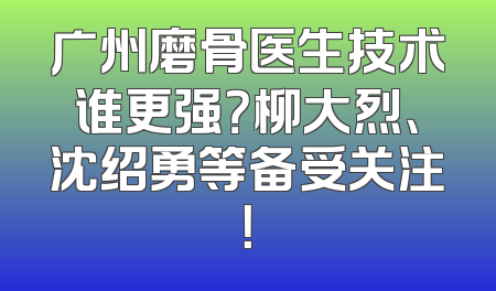 广州磨骨医生技术谁更强？柳大烈、沈绍勇等备受关注！