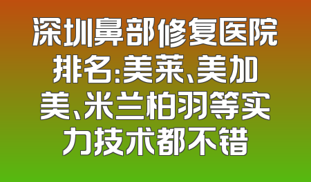 深圳鼻部修复医院排名：美莱、美加美、米兰柏羽等实力技术都不错