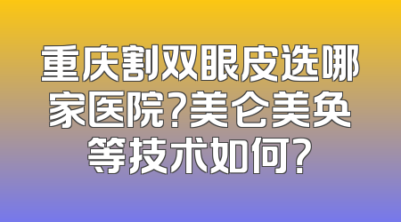 重庆割双眼皮选哪家医院？美仑美奂等技术如何？