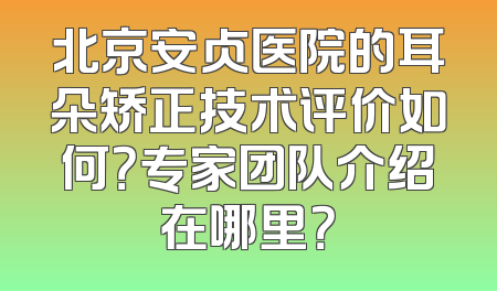 北京安贞医院的耳朵矫正技术评价如何？专家团队介绍在哪里？