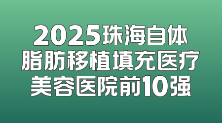 2025珠海自体脂肪移植填充医疗美容医院前10强
