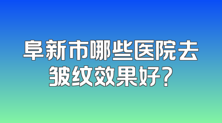 阜新市哪些医院去皱纹效果好？