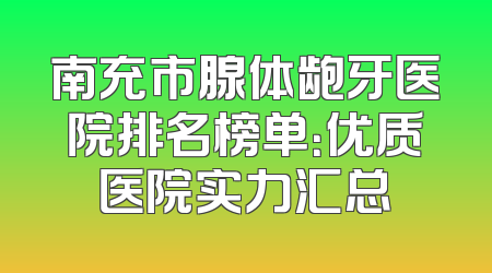 南充市腺体龅牙医院排名榜单：优质医院实力汇总