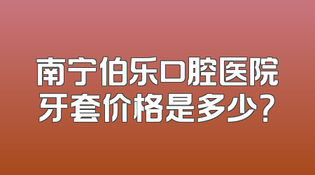 南宁伯乐口腔医院牙套价格是多少？