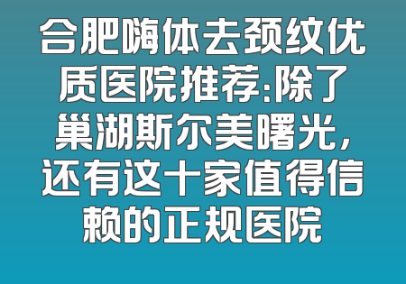 合肥嗨体去颈纹优质医院推荐：除了巢湖斯尔美曙光，还有这十家值得信赖的正规医院
