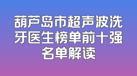 葫芦岛市超声波洗牙医生榜单前十强名单解读