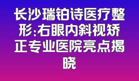 长沙瑞铂诗医疗整形：右眼内斜视矫正专业医院亮点揭晓