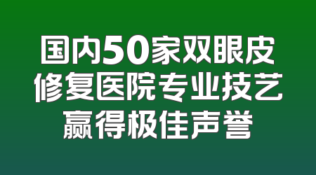 国内50家双眼皮修复医院专业技艺赢得极佳声誉