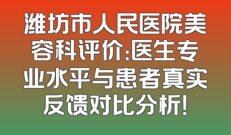 潍坊市人民医院美容科评价：医生专业水平与患者真实反馈对比分析！