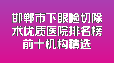 邯郸市下眼睑切除术优质医院排名榜前十机构精选
