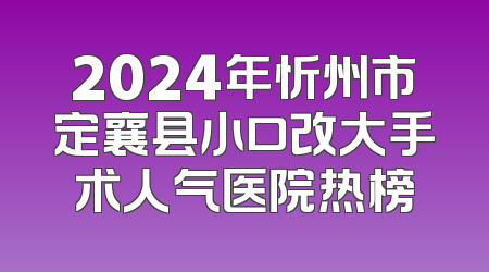 2024年忻州市定襄县小口改大手术人气医院热榜