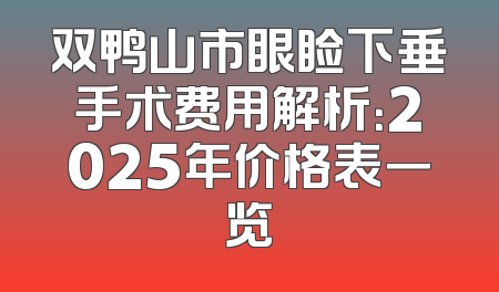 双鸭山市眼睑下垂手术费用解析：2025年价格表一览