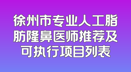 徐州市专业人工脂肪隆鼻医师推荐及可执行项目列表