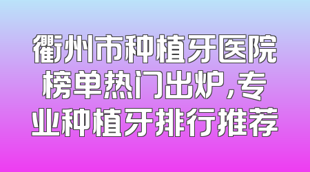 衢州市种植牙医院榜单热门出炉，专业种植牙排行推荐