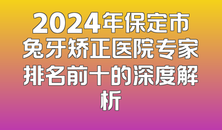 2024年保定市兔牙矫正医院专家排名前十的深度解析