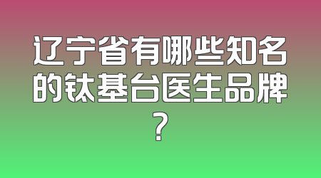 辽宁省有哪些知名的钛基台医生品牌？