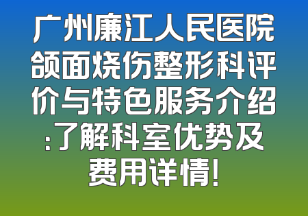 广州廉江人民医院颌面烧伤整形科评价与特色服务介绍：了解科室优势及费用详情！