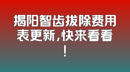 揭阳智齿拔除费用表更新，快来看看！