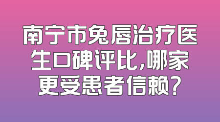 南宁市兔唇治疗医生口碑评比，哪家更受患者信赖？