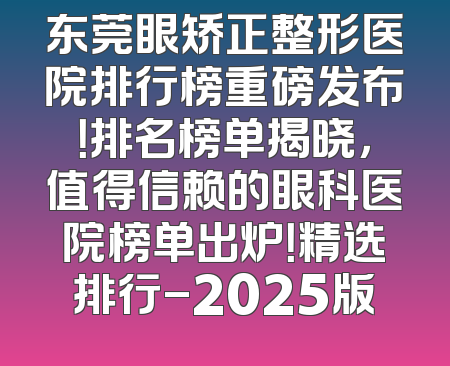 东莞眼矫正整形医院排行榜重磅发布！排名榜单揭晓，值得信赖的眼科医院榜单出炉！精选排行-2025版