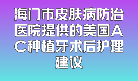海门市皮肤病防治医院提供的美国AC种植牙术后护理建议