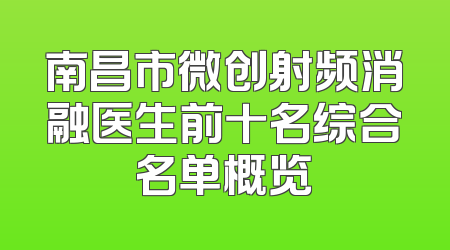 南昌市微创射频消融医生前十名综合名单概览
