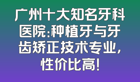 广州十大知名牙科医院：种植牙与牙齿矫正技术专业，性价比高！