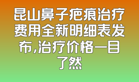 昆山鼻子疤痕治疗费用全新明细表发布，治疗价格一目了然