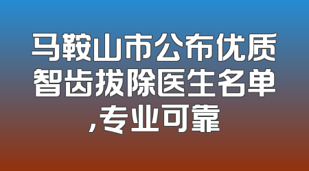 马鞍山市公布优质智齿拔除医生名单，专业可靠