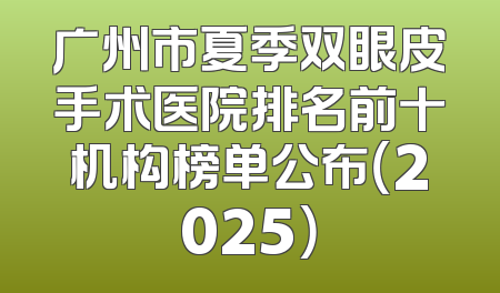 广州市夏季双眼皮手术医院排名前十机构榜单公布（2025）