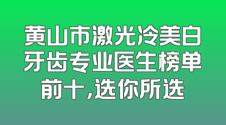 黄山市激光冷美白牙齿专业医生榜单前十，选你所选