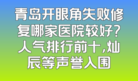 青岛开眼角失败修复哪家医院较好？人气排行前十，灿辰等声誉入围