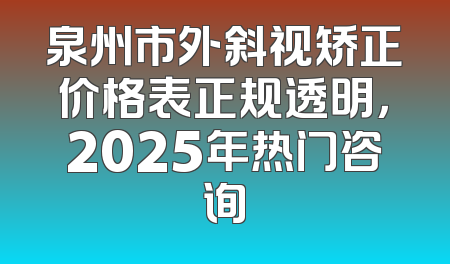 泉州市外斜视矫正价格表正规透明，2025年热门咨询