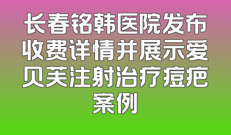 长春铭韩医院发布收费详情并展示爱贝芙注射治疗痘疤案例