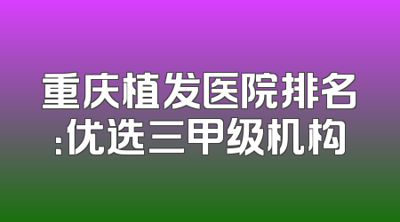 重庆植发医院排名：优选三甲级机构