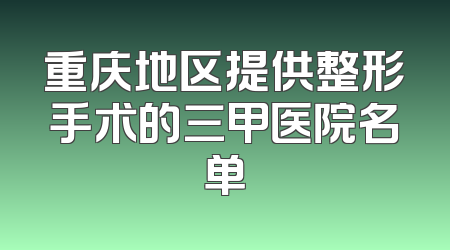 重庆地区提供整形手术的三甲医院名单