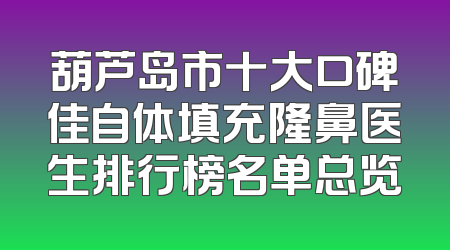 葫芦岛市十大口碑佳自体填充隆鼻医生排行榜名单总览