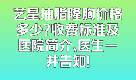 艺星抽脂隆胸价格多少？收费标准及医院简介、医生一并告知！