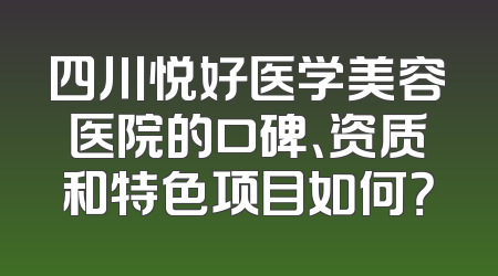 四川悦好医学美容医院的口碑、资质和特色项目如何？